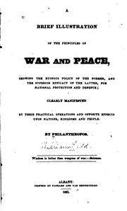 Cover of: A brief illustration of the principles of war and peace: showing the ruinous policy of the former, and the superior efficacy of the latter, for national protection and defence ; clearly manifested by their practical operations and opposite effects upon nations, kingdoms and people