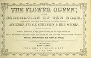 Cover of: The flower queen: or, The coronation of the rose.  A cantata in two parts, for the use of singing classes in academies, female seminaries & high schools, adapted especially for concerts, anniversaries, or other festive occasions, and also for the social circle.