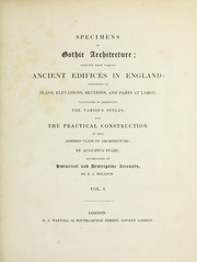 Cover of: Specimens of Gothic architecture: selected from various ancient edifices in England : consisting of plans, elevations, sections, and parts at large, calculated to exemplify the various styles, and the practical construction of this admired class of architecture