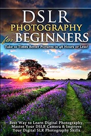 Cover of: DSLR Photography for Beginners: Take 10 Times Better Pictures in 48 Hours or Less! Best Way to Learn Digital Photography, Master Your DSLR Camera & Improve Your Digital SLR Photography Skills