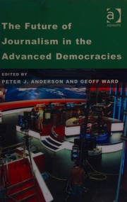 The future of journalism in the advanced democracies by Anderson, Peter J., Geoff Ward