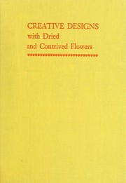 Cover of: Creative designs with dried and contrived flowers: new methods of processing and new trends in arranging for home and flower show