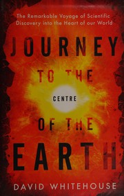 Cover of: Journey to the centre of the Earth: the remarkable voyage of scientific discovery into the heart our world