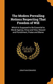 Cover of: The Modern Prevailing Notions Respecting That Freedom of Will: Which Is Supposed to Be Essential to Moral Agency, Virtue and Vice, Reward and Punishment, Praise and Blame