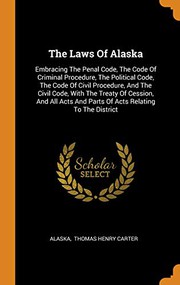 Cover of: The Laws Of Alaska: Embracing The Penal Code, The Code Of Criminal Procedure, The Political Code, The Code Of Civil Procedure, And The Civil Code, ... And Parts Of Acts Relating To The District