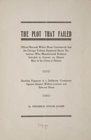 Cover of: The plot that failed: official records which show conclusively that the Chicago tribune employed Burns detectives, who manufactured evidence intended to convict an honest man of the crime of perjury; startling exposure of a deliberate conspiracy against Senator William Lorimer and Edward Hines