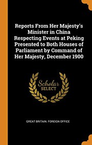 Cover of: Reports From Her Majesty's Minister in China Respecting Events at Peking Presented to Both Houses of Parliament by Command of Her Majesty, December 1900