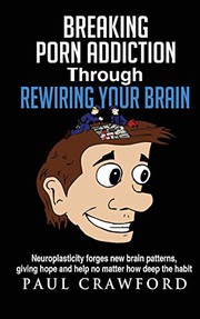 Cover of: Breaking Porn Addiction Through Rewiring Your Brain: Neuroplasticity forges new brain patterns, giving hope and help no matter how deep the habit