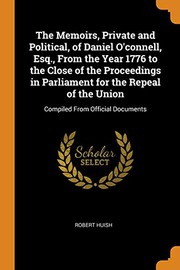 Cover of: The Memoirs, Private and Political, of Daniel O'Connell, Esq., from the Year 1776 to the Close of the Proceedings in Parliament for the Repeal of the Union: Compiled from Official Documents