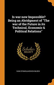 Cover of: Is war now Impossible? Being an Abridgment of "The war of the Future in its Technical, Economic & Political Relations"