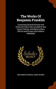 Cover of: The Works Of Benjamin Franklin: Containing Several Political And Historical Tracts Not Included In Any Former Edition, And Many Letters, Official And Private, Not Hitherto Published