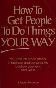 Cover of: How to get people to do things your way by J. Robert Parkinson