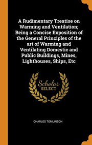 Cover of: A Rudimentary Treatise on Warming and Ventilation; Being a Concise Exposition of the General Principles of the Art of Warming and Ventilating Domestic ... Buildings, Mines, Lighthouses, Ships, Etc
