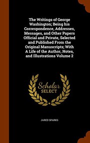 Cover of: The Writings of George Washington; Being his Correspondence, Addresses, Messages, and Other Papers Official and Private, Selected and Published From ... the Author, Notes, and Illustrations Volume 2
