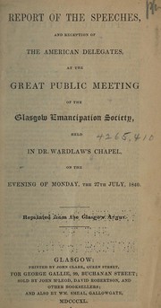 Cover of: Report of the speeches, and reception of the American delegates, at the great public meeting of the Glasgow Emancipation Society, held in Dr. Wardlaw's chapel, on the evening of Monday, the 27th July, 1840: Reprinted from the Glasgow argus