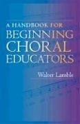 Cover of: A Handbook for Beginning Choral Educators | Walter Lamble