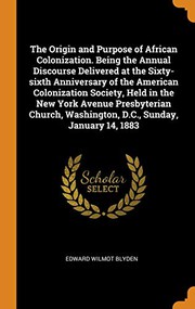 Cover of: The Origin and Purpose of African Colonization. Being the Annual Discourse Delivered at the Sixty-sixth Anniversary of the American Colonization ... Washington, D.C., Sunday, January 14, 1883