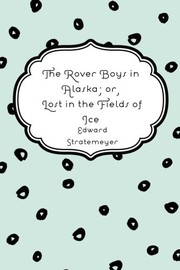 Cover of: The Rover Boys in Alaska; or, Lost in the Fields of Ice