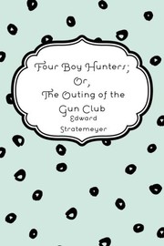 Cover of: Four Boy Hunters; Or, The Outing of the Gun Club by Edward Stratemeyer