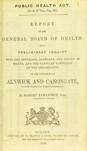 Cover of: Report to the General Board of Health on a preliminary inquiry into the sewerage, drainage, and supply of water, and the sanitary condition of the inhabitants of the townships of Alnwick and Canongate, in the county of Northumberland