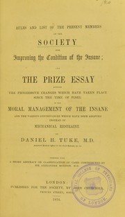 Cover of: Rules and list of the present members of the Society for Improving the Condition of the Insane: and the prize essay entitled The progressive changes which have taken place since the time of Pinel in the moral management of the insane and the various contrivances which have been adopted instead of mechanical restraint : together with a short abstract or classification of cases ; contributed by Sir Alexander Morison