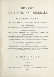 Cover of: Geology, oil fields, and minerals of Canada West: how and where to find them : with a new theory for the production and probable future supply of petroleum : accompanied by illustrated geological maps of Canada West and of the oil regions : the former giving the formative structure of the province, with townships, counties, lakes, rivers, cities, towns, roads, railroads, etc. : and the latter shewing each lot, concession, and oil bearing anticlinal : with a copious glossary, index, and a catalogue of 42 different mineral species : embracing 400 localities where they are to be found, pointed out by townships, lots, concessions, etc