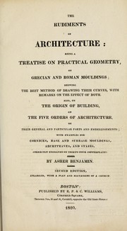 Cover of: The rudiments of architecture: being a treatise on practical geometry, on Grecian and Roman mouldings, shewing the best method of drawing their curves, with remarks on the effect of both : also, on the origin of building, and the five orders of architecture, on their general and particular parts and embellishments, with examples for cornices, base and surbase mouldings, architraves, and stairs : correctly engraved on thirty-four copperplates