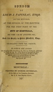 Cover of: Speech of Louis J. Papineau, Esqr. on the hustings, at the opening of the election for the west ward of the city of Montreal the 11th of August, 1827, and his reply to Peter McGill, Esqr. : translated from the French: to which are added the speech of His Excellency the Earl of Dalhousie, Governor in Chief, &c, &c, &c, to the House of Assembly on proroguing the Provincial Parliament, 7th March, 1827, and the address of certain members to their constituents in consequence of that speech, &c