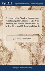 Cover of: A History of the Work of Redemption. Containing, the Outlines of a Body of Divinity, in a Method Entirely new. By the Late Reverend Mr Jonathan Edwards,