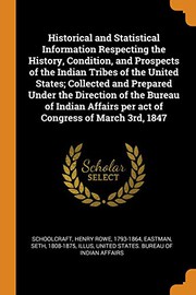 Cover of: Historical and Statistical Information Respecting the History, Condition, and Prospects of the Indian Tribes of the United States; Collected and ... per act of Congress of March 3rd, 1847