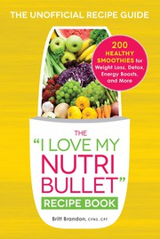 Cover of: The “I Love My Nutribullet” Recipe Book: the unofficial recipe guide : 200 Healthy Smoothies for Weight Loss, Detox, Energy Boosts, and More