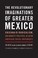 Cover of: The revolutionary imaginations of greater Mexico