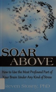 Cover of: Soar above: how to use the most profound part of your brain under any kind of stress