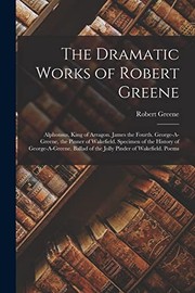 Cover of: Dramatic Works of Robert Greene: Alphonsus, King of Arragon. James the Fourth. George-A-Greene, the Pinner of Wakefield. Specimen of the History of George-a-Greene. Ballad of the Jolly Pinder of Wakefield. Poems