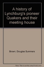 A history of Lynchburg's pioneer Quakers and their meeting house by Douglas Summers Brown