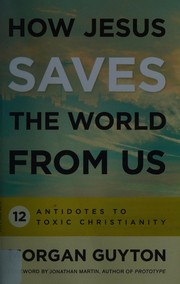 Cover of: How Jesus saves the world from us: 12 antidotes to toxic Christianity