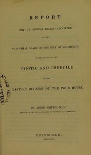 Report for the Medical Relief Committee of the Parochial Board of the city of Edinburgh : on the state of the idiotic and imbecile in the eastern division of the poor house by Smith, John, M.D.