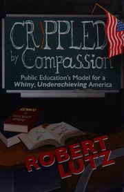 Cover of: Crippled by Compassion: public education's model for a whiny, underachieving America