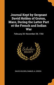 Cover of: Journal Kept by Sergeant David Holden of Groton, Mass, During the Latter Part Ot the French and Indian War: February 20 -November 29 1760