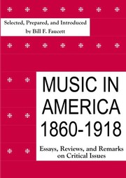 Cover of: Music in America 1860-1918: essays, reviews, and remarks on critical issues