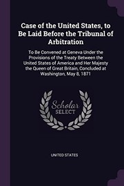 Cover of: Case of the United States, to Be Laid Before the Tribunal of Arbitration: To Be Convened at Geneva under the Provisions of the Treaty Between the United States of America and Her Majesty the Queen of Great Britain, Concluded at Washington, May 8 1871