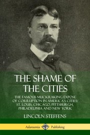 Cover of: Shame of the Cities : The Famous Muckraking Expose of Corruption in America's Cities: St. Louis, Chicago, Pittsburgh, Philadelphia and New York