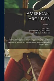 Cover of: American Archives: Consisting of a Collection of Authentick Records, State Papers, Debates, and Letters and Other Notices of Publick Affairs, the Whole Forming a Documentary History of the Origin and Progress of the North American Colonies; of the... ; Volume 1