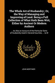 Cover of: Whole Art of Husbandry; or, the Way of Managing and Improving of Land. Being a Full Collection of What Hath Been Writ, Either by Ancient or Modern Authors: ... As Also an Account of the Particular Sorts of Husbandry Used in Several Counties; ... to W