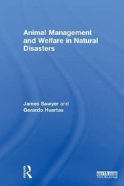 Animal Management and Welfare in Natural Disasters by James Sawyer, Gerardo Huertas