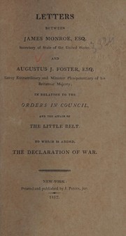 Cover of: Letters between James Monroe, Esq. Secretary of State of the United States, and Augustus J. Foster, Esq. Envoy Extraordinary and Minister Plenipotentiary of His Britannic Majesty: in relation to the orders in council, and the affair of the Little Belt. : To which is added, the declaration of war