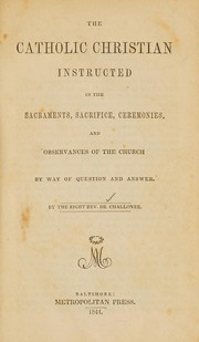 Cover of: The Catholic Christian instructed in the sacraments, sacrifice, ceremonies, and observances of the church. by Richard Challoner