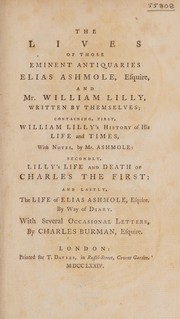 Cover of: The lives of those eminent antiquaries Elias Ashmole, esquire, and Mr. William Lilly, written by themselves; containing, first, William Lilly's History of his life and times, with notes by Mr. Ashmole : Secondly, Lilly's Life and death of Charles the First: and lastly, the Life of Elias Ashmole, esquire, by way of diary. With several occasional letters by Charles Burman, esquire