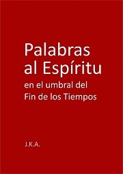 Palabras al Espíritu en el umbral del Fin de los Tiempos by J.K.A.