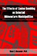 Cover of: The Effects of Casino Gambling on Selected Midwestern Municipalities | Ross C. Alexander PH. D.